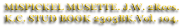 MISPICKEL MUSETTE. J.W. 2Rccs.
K.C. STUD BOOK 2303BK.Vol. 104.